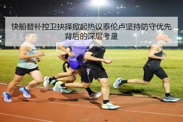 快船替补控卫抉择掀起热议泰伦卢坚持防守优先背后的深层考量